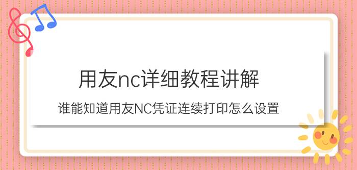 用友nc详细教程讲解 谁能知道用友NC凭证连续打印怎么设置？